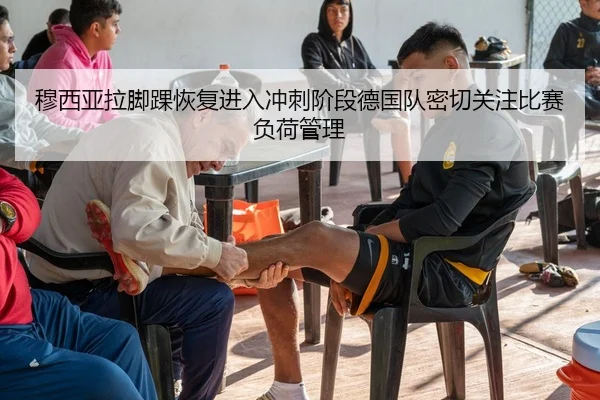 穆西亚拉脚踝恢复进入冲刺阶段德国队密切关注比赛负荷管理