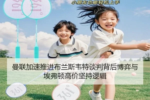 曼联加速推进布兰斯韦特谈判背后博弈与埃弗顿高价坚持逻辑